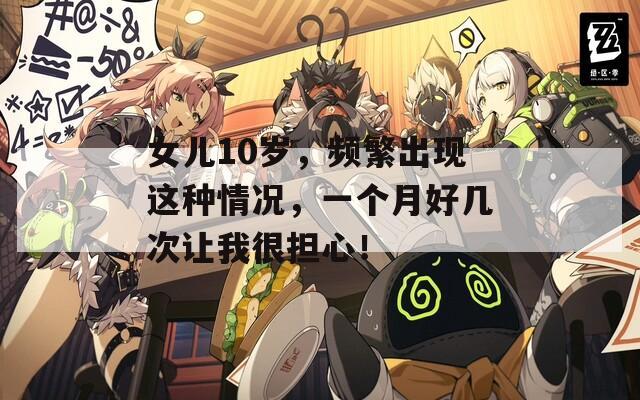 女兒10歲，頻繁出現(xiàn)這種情況，一個(gè)月好幾次讓我很擔(dān)心！