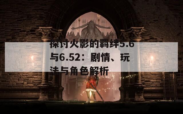 探討火影的羈絆5.6與6.52：劇情、玩法與角色解析