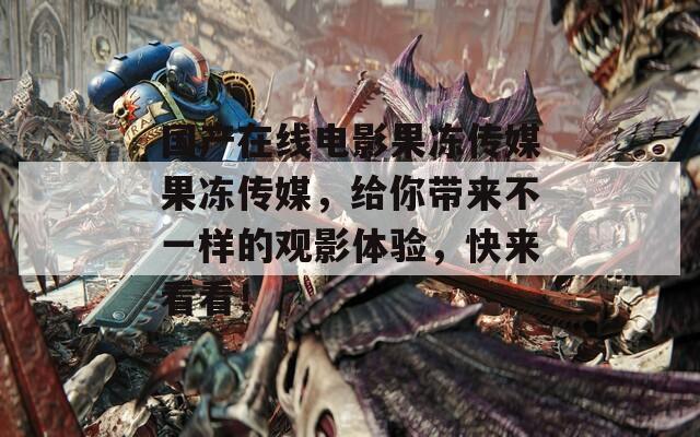 國產(chǎn)在線電影果凍傳媒果凍傳媒，給你帶來不一樣的觀影體驗(yàn)，快來看看！