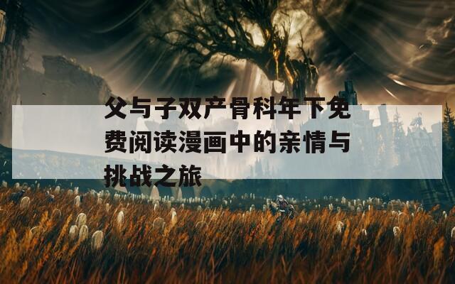 父與子雙產(chǎn)骨科年下免費(fèi)閱讀漫畫中的親情與挑戰(zhàn)之旅
