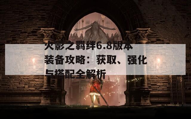 火影之羈絆6.8版本裝備攻略：獲取、強(qiáng)化與搭配全解析