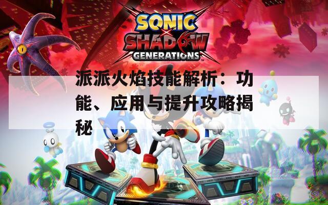 派派火焰技能解析：功能、應用與提升攻略揭秘