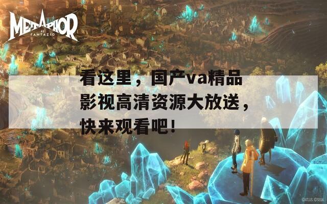 看這里，國產(chǎn)va精品影視高清資源大放送，快來觀看吧！
