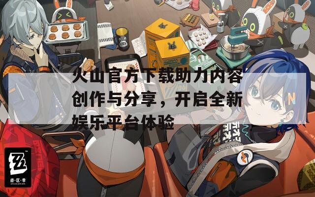 火山官方下載助力內(nèi)容創(chuàng)作與分享，開啟全新娛樂平臺體驗