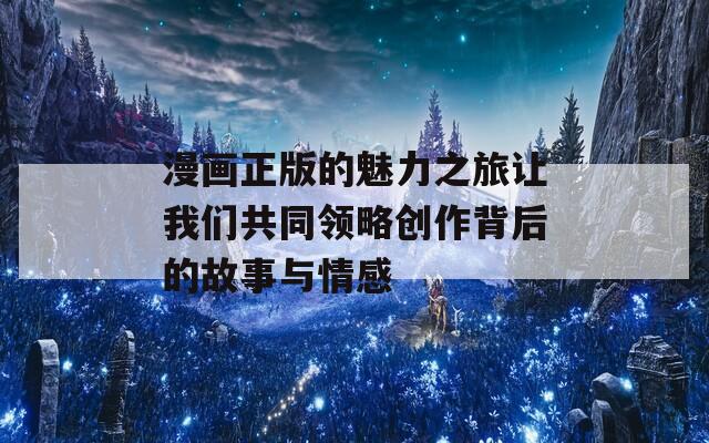 漫畫正版的魅力之旅讓我們共同領(lǐng)略創(chuàng)作背后的故事與情感