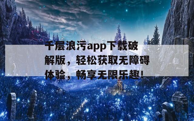 千層浪污app下載破解版，輕松獲取無障礙體驗，暢享無限樂趣！  第1張