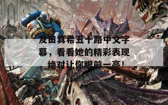 友田真希五十路中文字幕，看看她的精彩表現(xiàn)，絕對(duì)讓你眼前一亮！  第1張