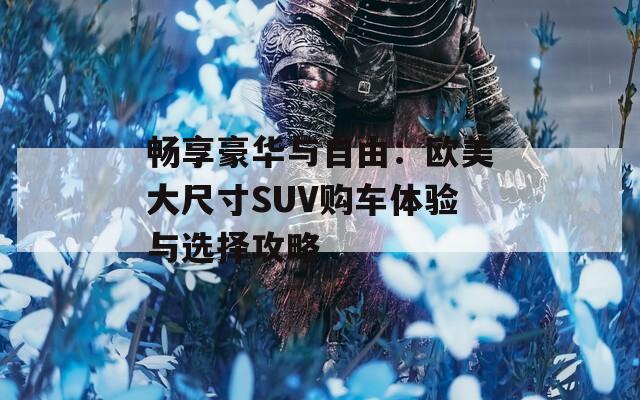 暢享豪華與自由：歐美大尺寸SUV購(gòu)車體驗(yàn)與選擇攻略  第1張