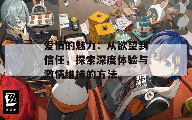 愛(ài)情的魅力：從欲望到信任，探索深度體驗(yàn)與激情維持的方法