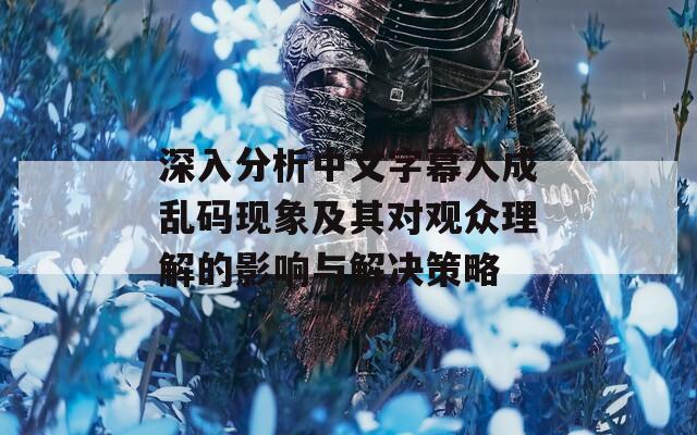 深入分析中文字幕人成亂碼現(xiàn)象及其對觀眾理解的影響與解決策略  第1張