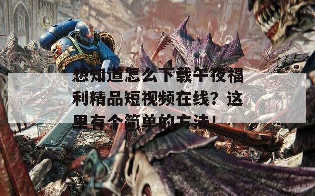 想知道怎么下載午夜福利精品短視頻在線？這里有個簡單的方法！