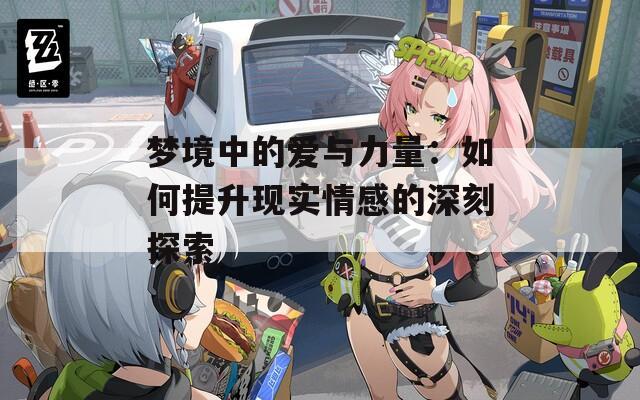 夢境中的愛與力量：如何提升現(xiàn)實情感的深刻探索  第1張