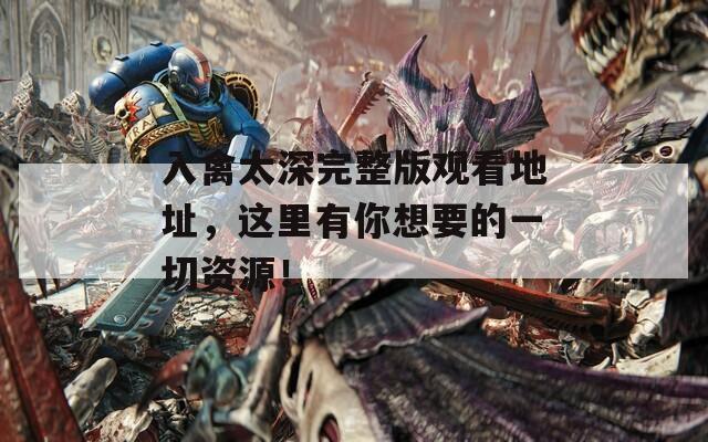 入禽太深完整版觀看地址，這里有你想要的一切資源！
