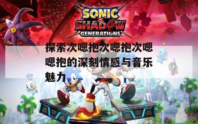 探索次嗯抱次嗯抱次嗯嗯抱的深刻情感與音樂魅力  第1張