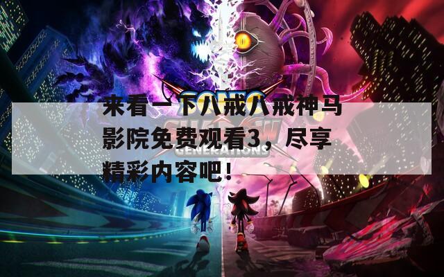 來看一下八戒八戒神馬影院免費(fèi)觀看3，盡享精彩內(nèi)容吧！