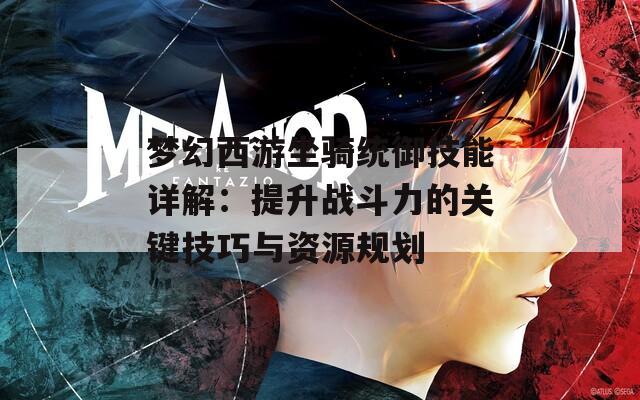 夢(mèng)幻西游坐騎統(tǒng)御技能詳解：提升戰(zhàn)斗力的關(guān)鍵技巧與資源規(guī)劃  第1張