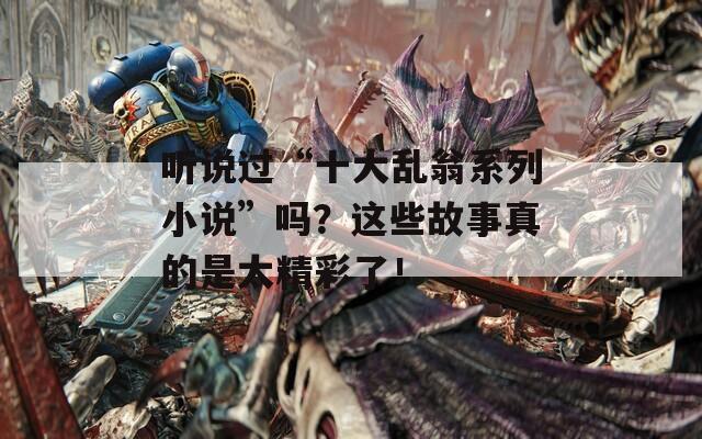 聽說過“十大亂翁系列小說”嗎？這些故事真的是太精彩了！  第1張