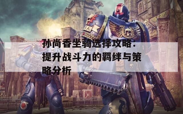 孫尚香坐騎選擇攻略：提升戰(zhàn)斗力的羈絆與策略分析  第1張