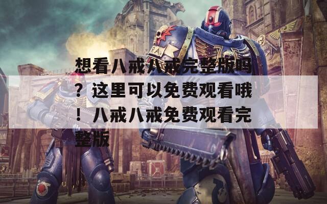 想看八戒八戒完整版嗎？這里可以免費(fèi)觀看哦！八戒八戒免費(fèi)觀看完整版