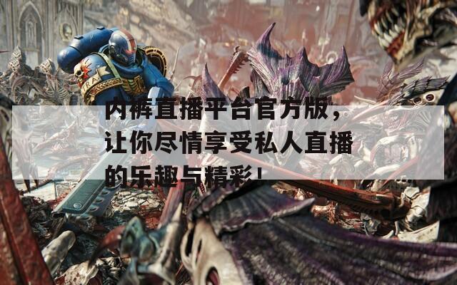 內(nèi)褲直播平臺(tái)官方版，讓你盡情享受私人直播的樂(lè)趣與精彩！