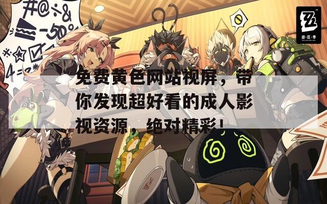 免費(fèi)黃色網(wǎng)站視屏，帶你發(fā)現(xiàn)超好看的成人影視資源，絕對(duì)精彩！