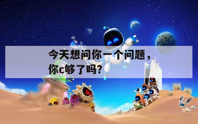 今天想問你一個(gè)問題，你c夠了嗎？
