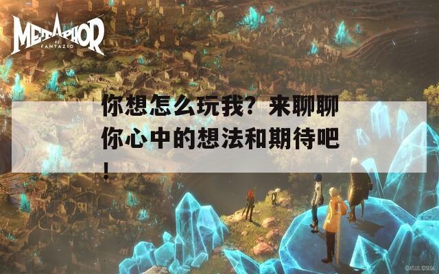 你想怎么玩我？來聊聊你心中的想法和期待吧！