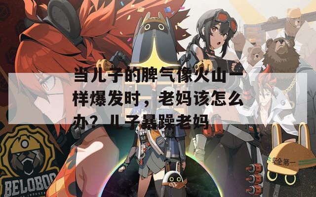 當(dāng)兒子的脾氣像火山一樣爆發(fā)時(shí)，老媽該怎么辦？?jī)鹤颖┰昀蠇? class=