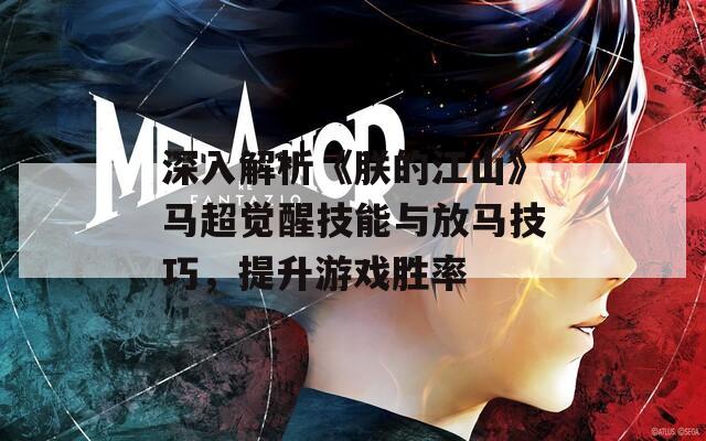 深入解析《朕的江山》馬超覺醒技能與放馬技巧，提升游戲勝率