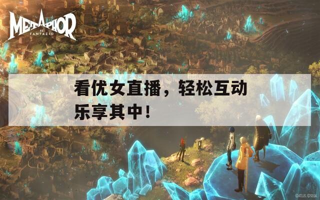 看優(yōu)女直播，輕松互動(dòng)樂享其中！