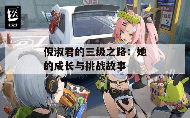 倪淑君的三級(jí)之路：她的成長(zhǎng)與挑戰(zhàn)故事