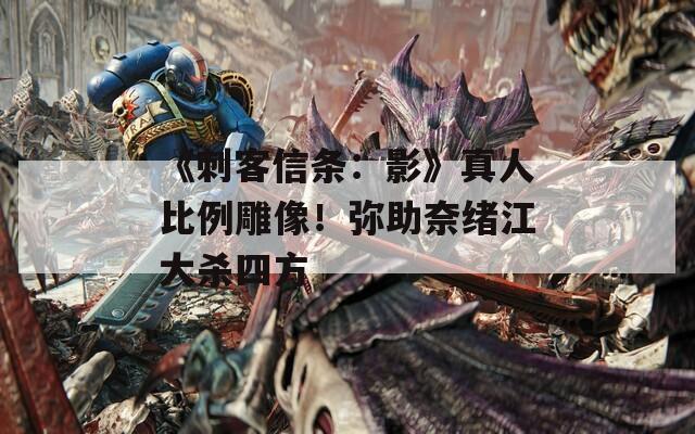 《刺客信條：影》真人比例雕像！彌助奈緒江大殺四方