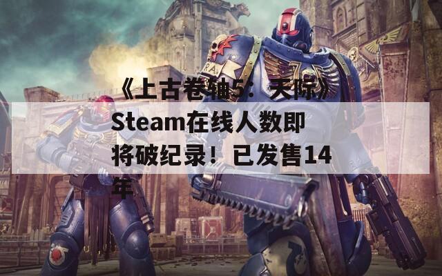 《上古卷軸5：天際》Steam在線人數(shù)即將破紀錄！已發(fā)售14年