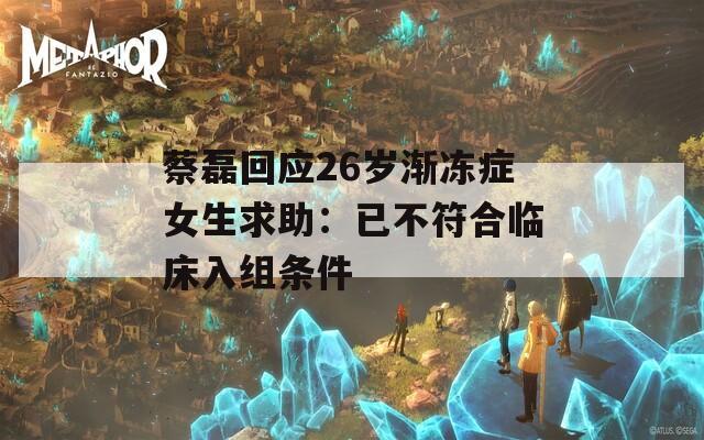 蔡磊回應26歲漸凍癥女生求助：已不符合臨床入組條件
