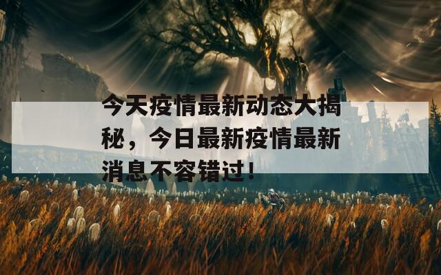 今天疫情最新動(dòng)態(tài)大揭秘，今日最新疫情最新消息不容錯(cuò)過(guò)！