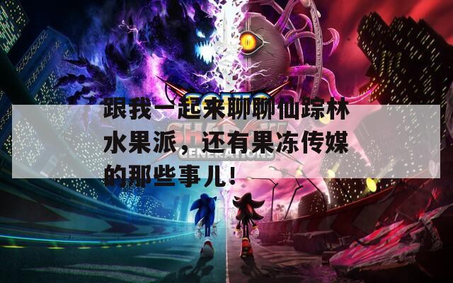 跟我一起來(lái)聊聊仙蹤林水果派，還有果凍傳媒的那些事兒！