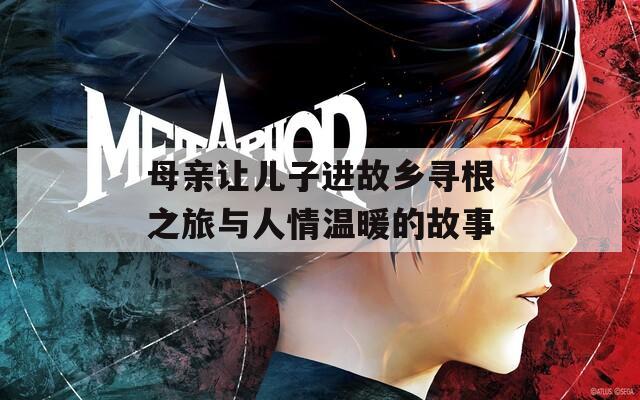 母親讓兒子進(jìn)故鄉(xiāng)尋根之旅與人情溫暖的故事