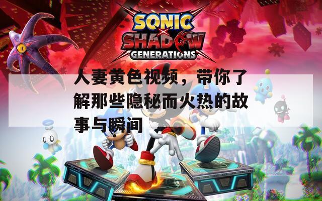 人妻黃色視頻，帶你了解那些隱秘而火熱的故事與瞬間
