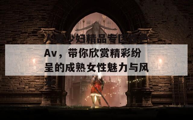人妻少婦精品專區(qū)性色Av，帶你欣賞精彩紛呈的成熟女性魅力與風采
