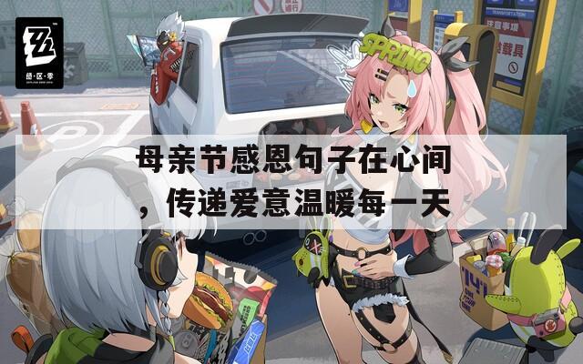 母親節(jié)感恩句子在心間，傳遞愛意溫暖每一天