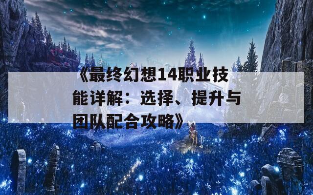 《最終幻想14職業(yè)技能詳解：選擇、提升與團(tuán)隊(duì)配合攻略》