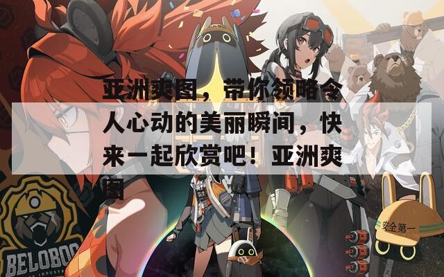 亞洲爽圖，帶你領(lǐng)略令人心動(dòng)的美麗瞬間，快來一起欣賞吧！亞洲爽圖