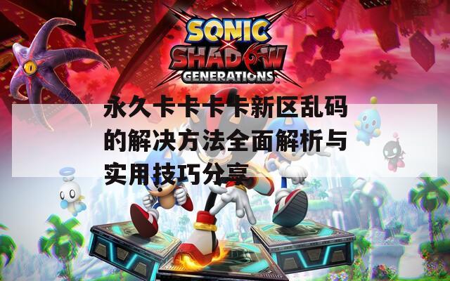 永久卡卡卡卡新區(qū)亂碼的解決方法全面解析與實(shí)用技巧分享