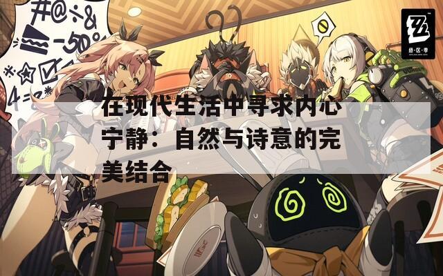 在現(xiàn)代生活中尋求內(nèi)心寧靜：自然與詩意的完美結合