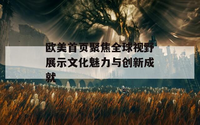 歐美首頁(yè)聚焦全球視野展示文化魅力與創(chuàng)新成就
