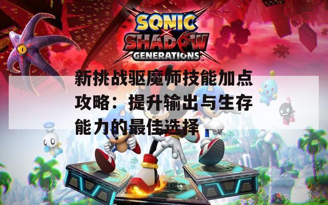 新挑戰(zhàn)驅魔師技能加點攻略：提升輸出與生存能力的最佳選擇