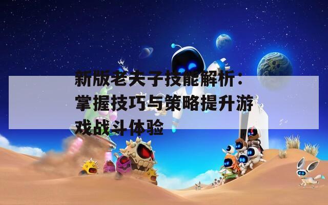 新版老夫子技能解析：掌握技巧與策略提升游戲戰(zhàn)斗體驗