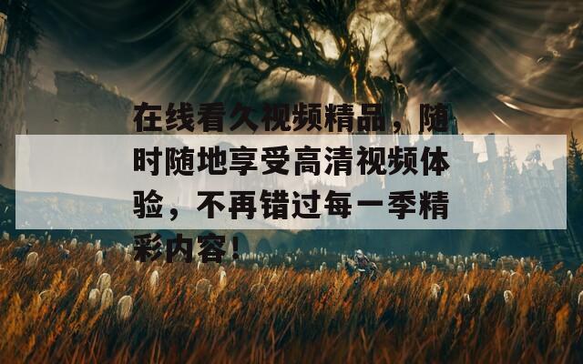 在線看久視頻精品，隨時隨地享受高清視頻體驗，不再錯過每一季精彩內(nèi)容！