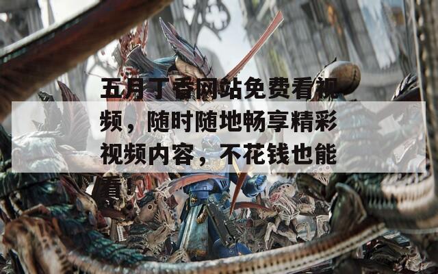 五月丁香網(wǎng)站免費看視頻，隨時隨地暢享精彩視頻內(nèi)容，不花錢也能看！