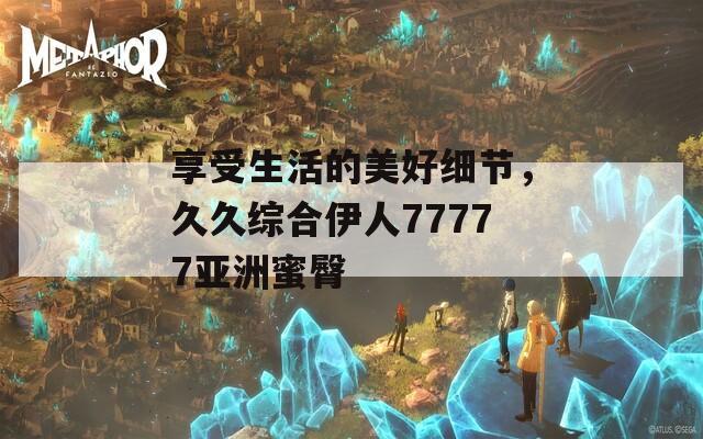 享受生活的美好細節(jié)，久久綜合伊人77777亞洲蜜臀